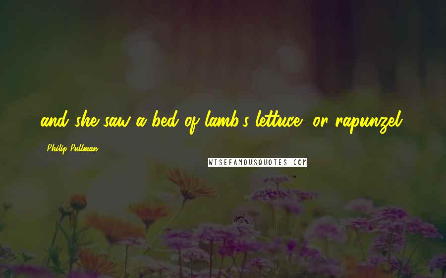 Philip Pullman Quotes: and she saw a bed of lamb's lettuce, or rapunzel.