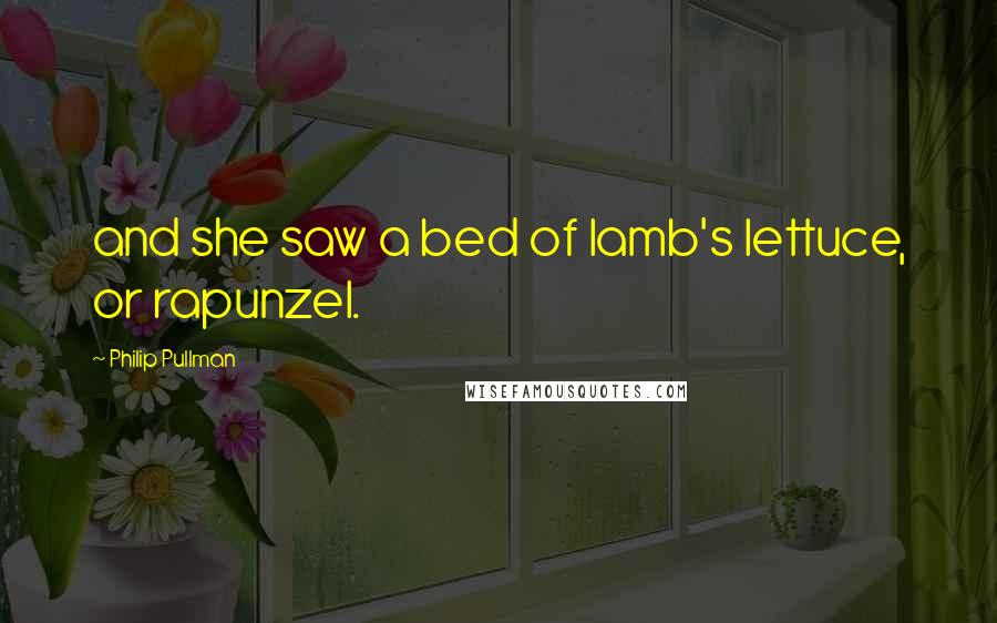 Philip Pullman Quotes: and she saw a bed of lamb's lettuce, or rapunzel.