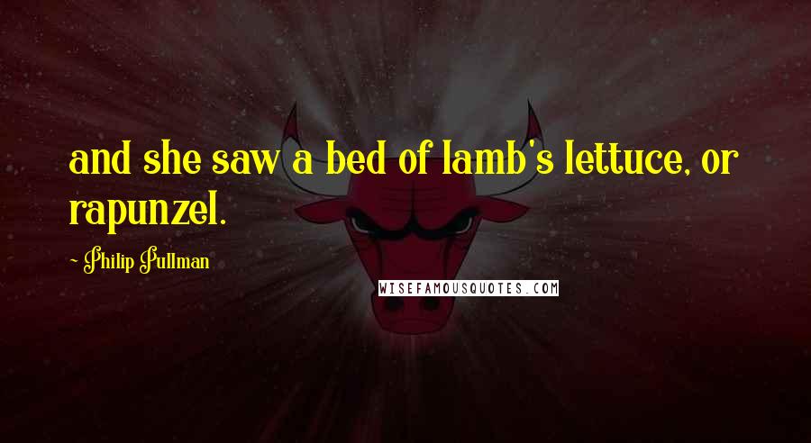 Philip Pullman Quotes: and she saw a bed of lamb's lettuce, or rapunzel.