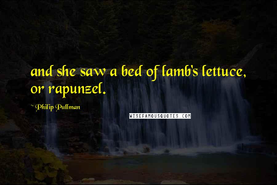 Philip Pullman Quotes: and she saw a bed of lamb's lettuce, or rapunzel.