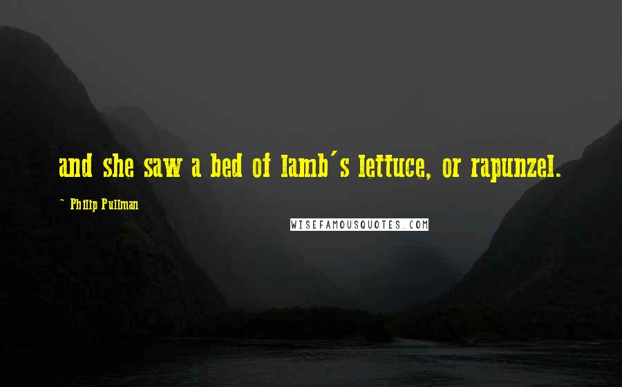 Philip Pullman Quotes: and she saw a bed of lamb's lettuce, or rapunzel.