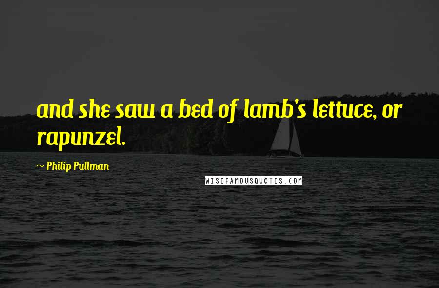 Philip Pullman Quotes: and she saw a bed of lamb's lettuce, or rapunzel.