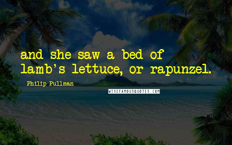 Philip Pullman Quotes: and she saw a bed of lamb's lettuce, or rapunzel.