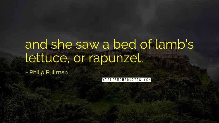 Philip Pullman Quotes: and she saw a bed of lamb's lettuce, or rapunzel.