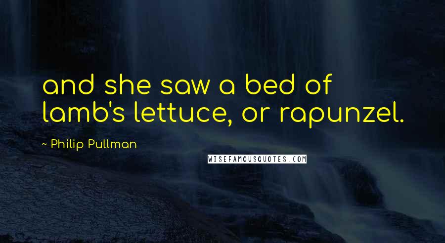 Philip Pullman Quotes: and she saw a bed of lamb's lettuce, or rapunzel.