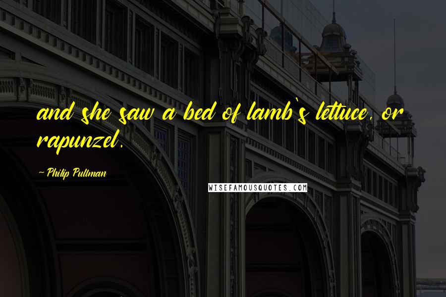 Philip Pullman Quotes: and she saw a bed of lamb's lettuce, or rapunzel.