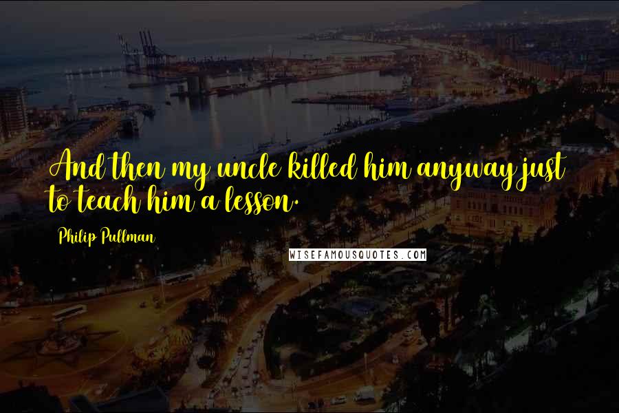 Philip Pullman Quotes: And then my uncle killed him anyway just to teach him a lesson.