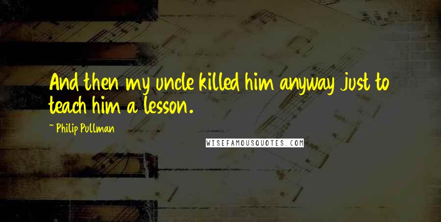 Philip Pullman Quotes: And then my uncle killed him anyway just to teach him a lesson.