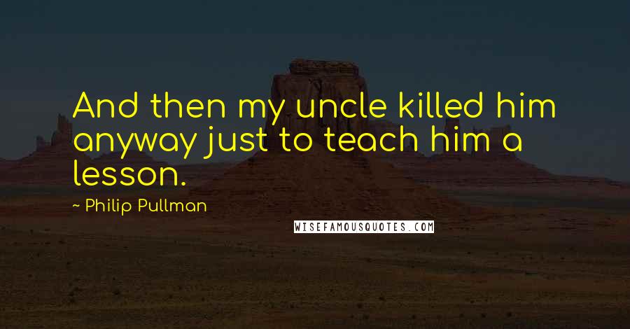 Philip Pullman Quotes: And then my uncle killed him anyway just to teach him a lesson.