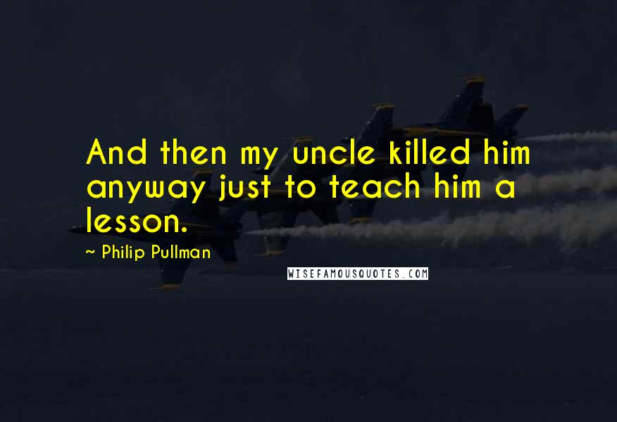 Philip Pullman Quotes: And then my uncle killed him anyway just to teach him a lesson.