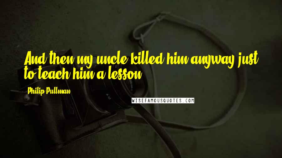 Philip Pullman Quotes: And then my uncle killed him anyway just to teach him a lesson.