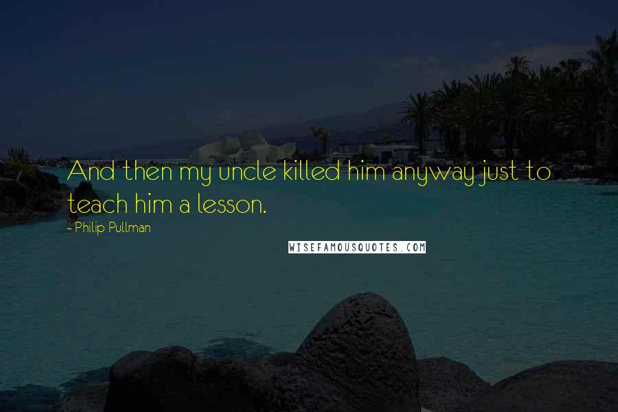 Philip Pullman Quotes: And then my uncle killed him anyway just to teach him a lesson.