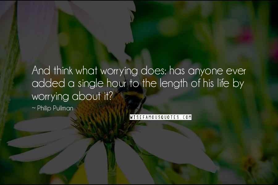 Philip Pullman Quotes: And think what worrying does: has anyone ever added a single hour to the length of his life by worrying about it?