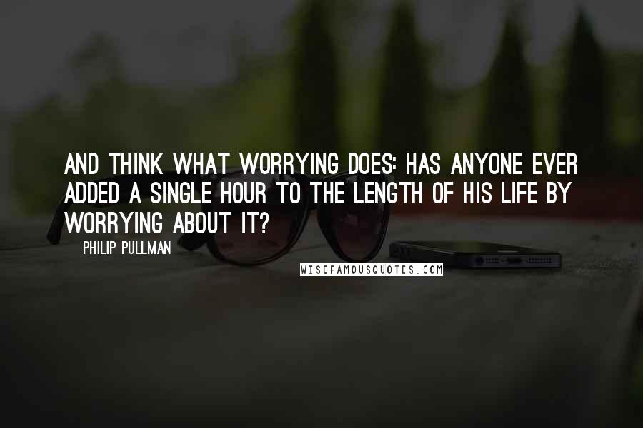 Philip Pullman Quotes: And think what worrying does: has anyone ever added a single hour to the length of his life by worrying about it?