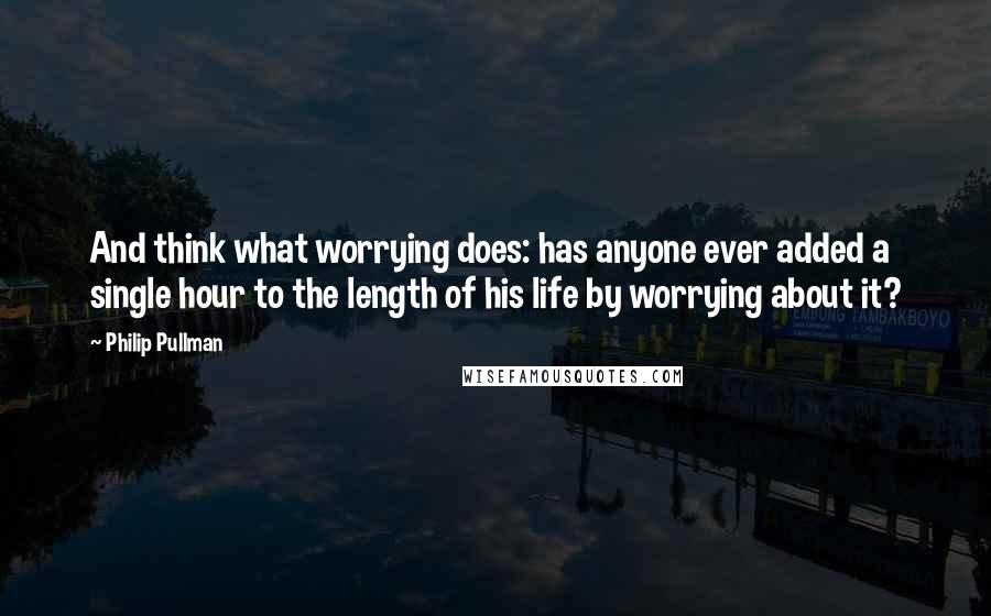 Philip Pullman Quotes: And think what worrying does: has anyone ever added a single hour to the length of his life by worrying about it?