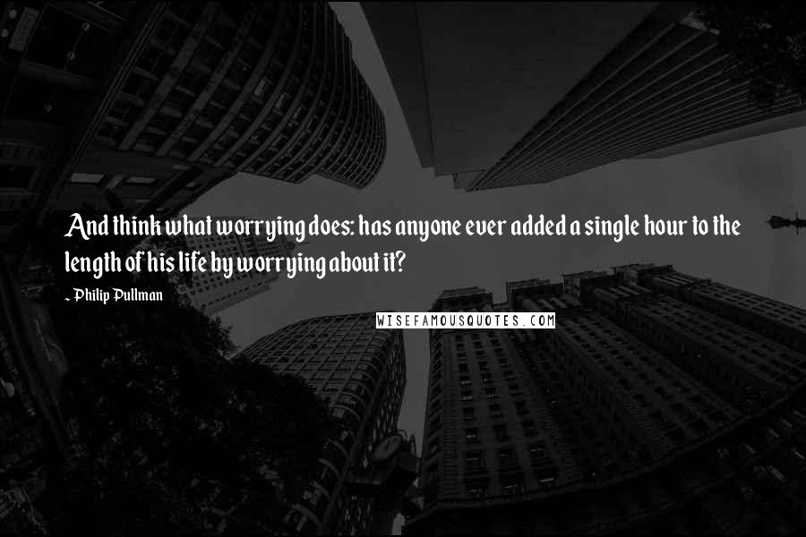 Philip Pullman Quotes: And think what worrying does: has anyone ever added a single hour to the length of his life by worrying about it?