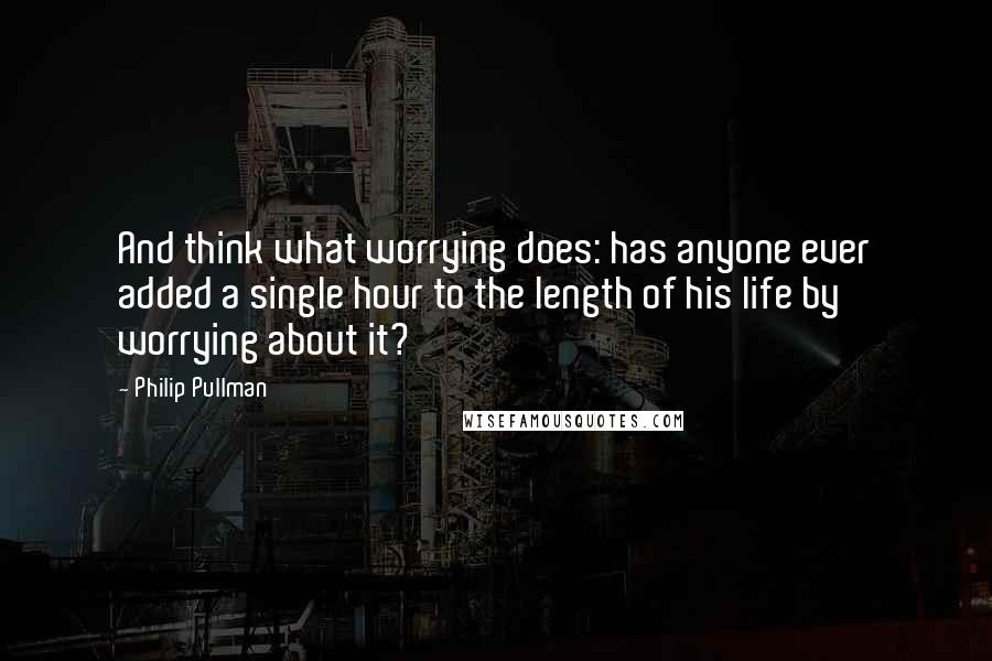 Philip Pullman Quotes: And think what worrying does: has anyone ever added a single hour to the length of his life by worrying about it?