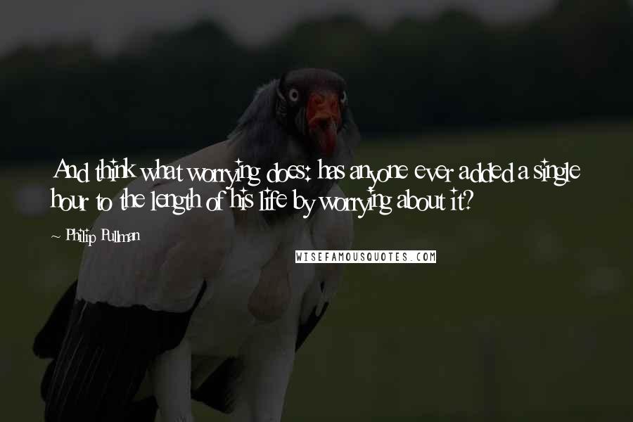 Philip Pullman Quotes: And think what worrying does: has anyone ever added a single hour to the length of his life by worrying about it?