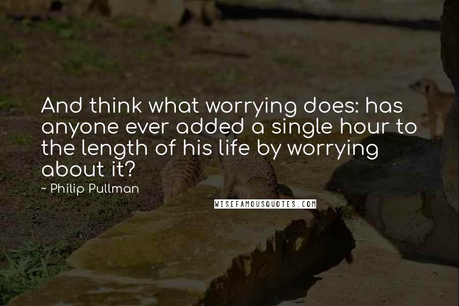 Philip Pullman Quotes: And think what worrying does: has anyone ever added a single hour to the length of his life by worrying about it?