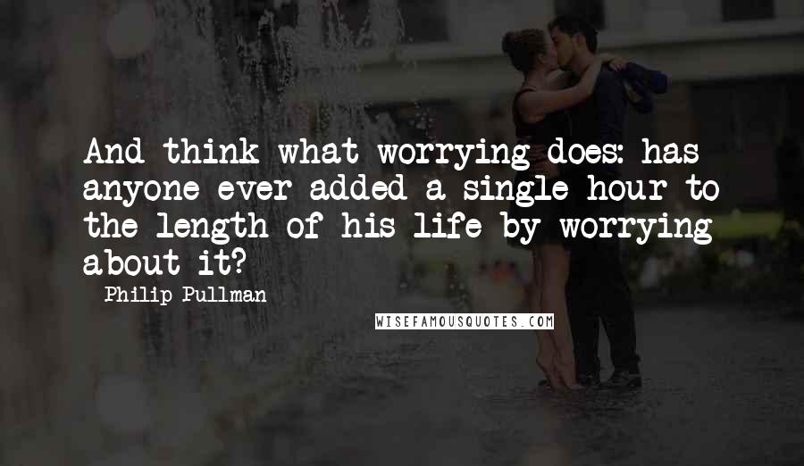 Philip Pullman Quotes: And think what worrying does: has anyone ever added a single hour to the length of his life by worrying about it?