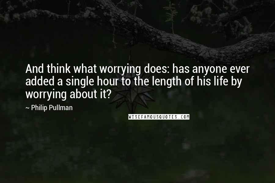 Philip Pullman Quotes: And think what worrying does: has anyone ever added a single hour to the length of his life by worrying about it?