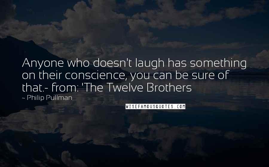 Philip Pullman Quotes: Anyone who doesn't laugh has something on their conscience, you can be sure of that.- from: 'The Twelve Brothers