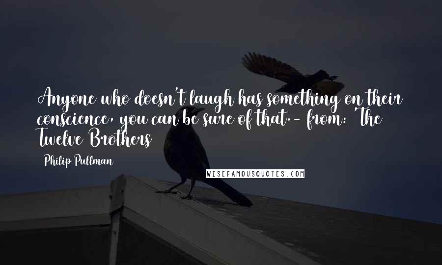 Philip Pullman Quotes: Anyone who doesn't laugh has something on their conscience, you can be sure of that.- from: 'The Twelve Brothers