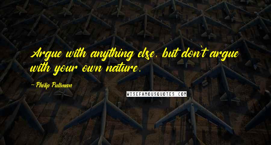 Philip Pullman Quotes: Argue with anything else, but don't argue with your own nature.