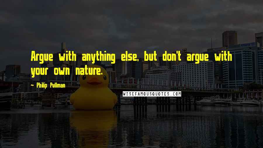 Philip Pullman Quotes: Argue with anything else, but don't argue with your own nature.