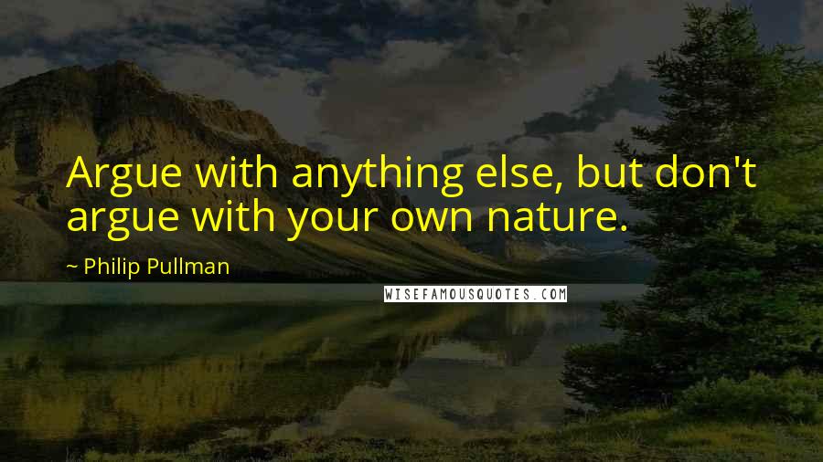 Philip Pullman Quotes: Argue with anything else, but don't argue with your own nature.