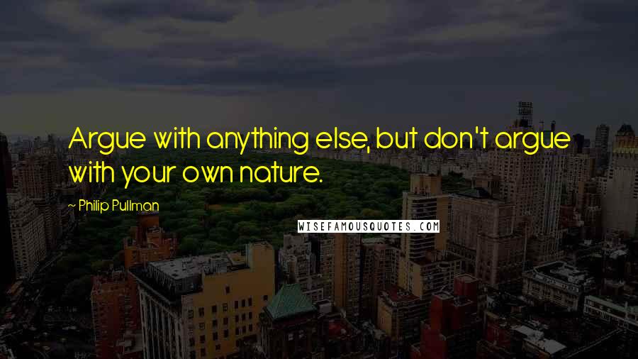 Philip Pullman Quotes: Argue with anything else, but don't argue with your own nature.