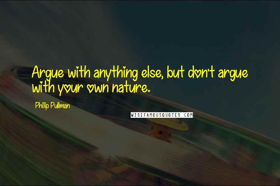 Philip Pullman Quotes: Argue with anything else, but don't argue with your own nature.