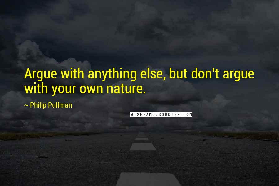 Philip Pullman Quotes: Argue with anything else, but don't argue with your own nature.