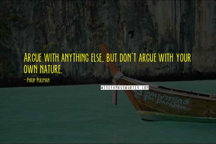 Philip Pullman Quotes: Argue with anything else, but don't argue with your own nature.