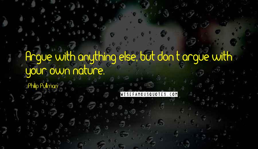 Philip Pullman Quotes: Argue with anything else, but don't argue with your own nature.