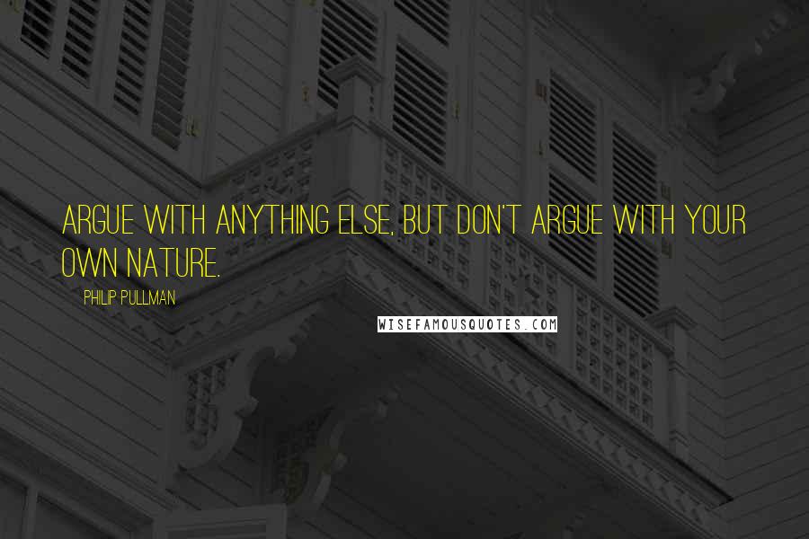 Philip Pullman Quotes: Argue with anything else, but don't argue with your own nature.