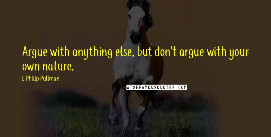 Philip Pullman Quotes: Argue with anything else, but don't argue with your own nature.