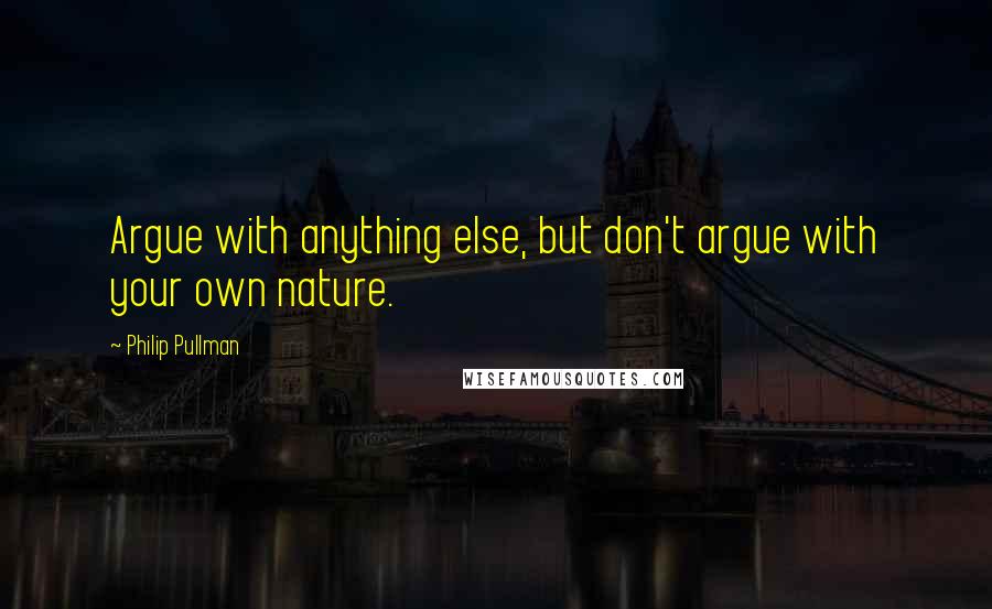 Philip Pullman Quotes: Argue with anything else, but don't argue with your own nature.