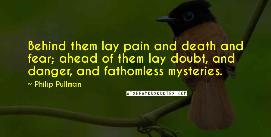 Philip Pullman Quotes: Behind them lay pain and death and fear; ahead of them lay doubt, and danger, and fathomless mysteries.