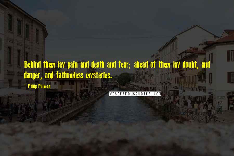 Philip Pullman Quotes: Behind them lay pain and death and fear; ahead of them lay doubt, and danger, and fathomless mysteries.