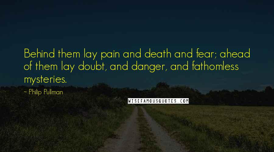 Philip Pullman Quotes: Behind them lay pain and death and fear; ahead of them lay doubt, and danger, and fathomless mysteries.