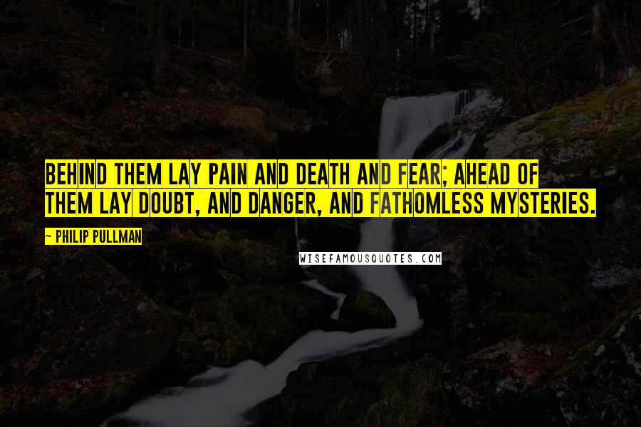 Philip Pullman Quotes: Behind them lay pain and death and fear; ahead of them lay doubt, and danger, and fathomless mysteries.