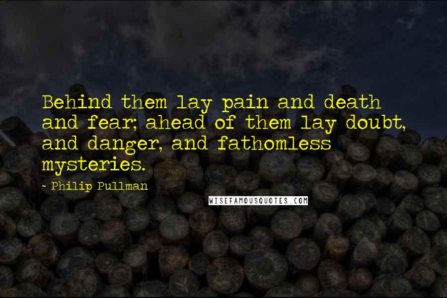 Philip Pullman Quotes: Behind them lay pain and death and fear; ahead of them lay doubt, and danger, and fathomless mysteries.