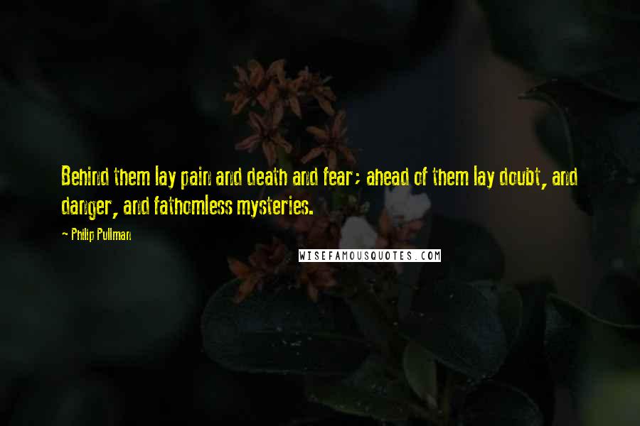 Philip Pullman Quotes: Behind them lay pain and death and fear; ahead of them lay doubt, and danger, and fathomless mysteries.