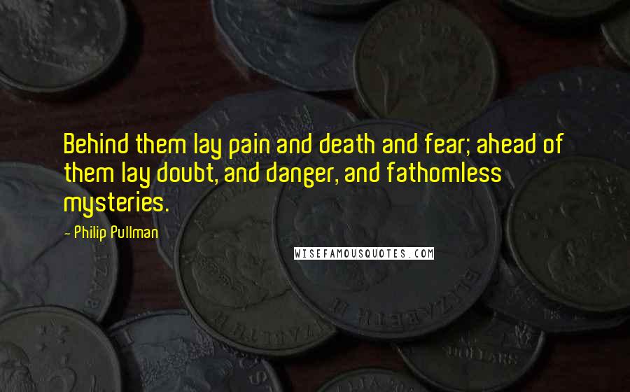 Philip Pullman Quotes: Behind them lay pain and death and fear; ahead of them lay doubt, and danger, and fathomless mysteries.