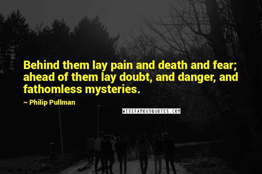 Philip Pullman Quotes: Behind them lay pain and death and fear; ahead of them lay doubt, and danger, and fathomless mysteries.