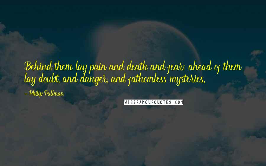 Philip Pullman Quotes: Behind them lay pain and death and fear; ahead of them lay doubt, and danger, and fathomless mysteries.