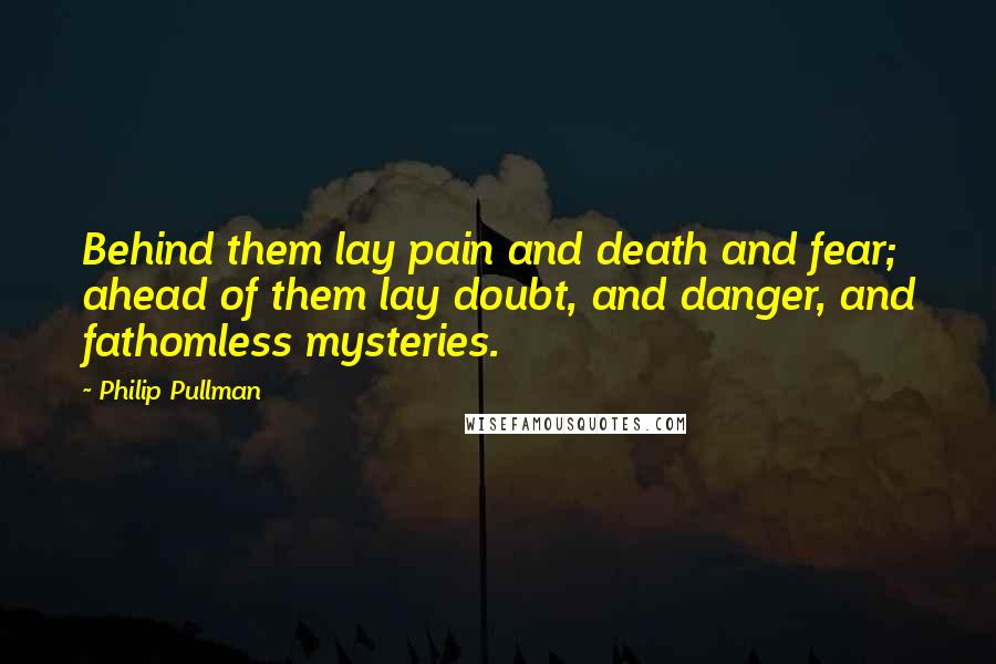 Philip Pullman Quotes: Behind them lay pain and death and fear; ahead of them lay doubt, and danger, and fathomless mysteries.