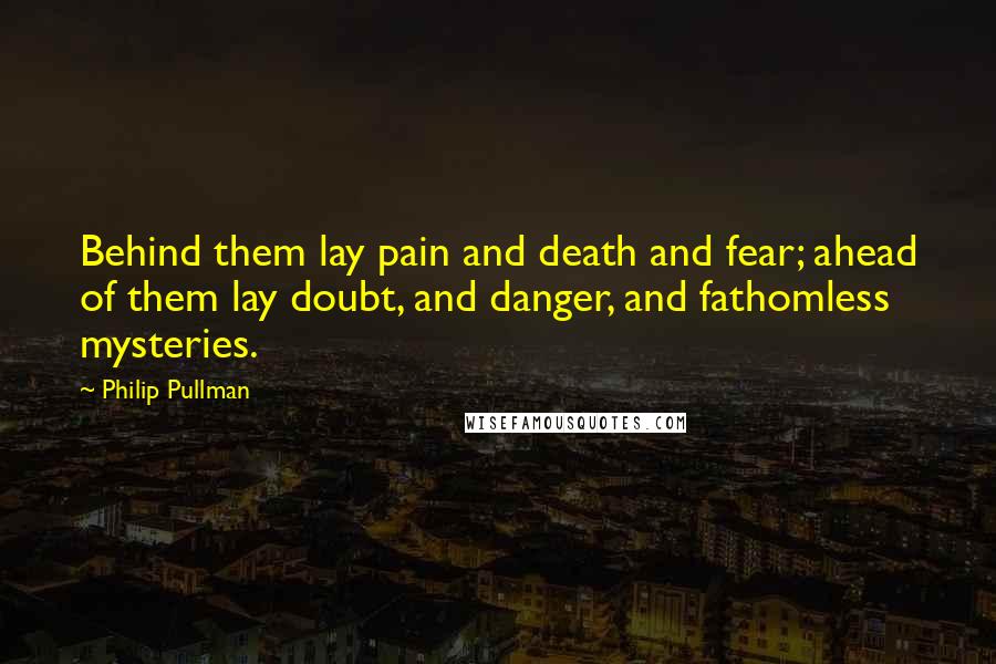 Philip Pullman Quotes: Behind them lay pain and death and fear; ahead of them lay doubt, and danger, and fathomless mysteries.