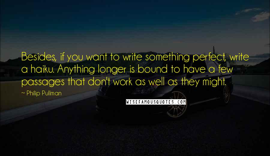 Philip Pullman Quotes: Besides, if you want to write something perfect, write a haiku. Anything longer is bound to have a few passages that don't work as well as they might.